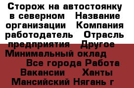 Сторож на автостоянку в северном › Название организации ­ Компания-работодатель › Отрасль предприятия ­ Другое › Минимальный оклад ­ 10 500 - Все города Работа » Вакансии   . Ханты-Мансийский,Нягань г.